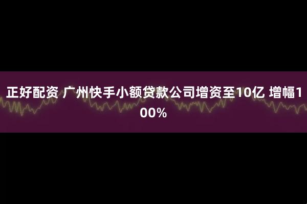 正好配资 广州快手小额贷款公司增资至10亿 增幅100%