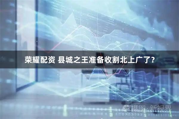 荣耀配资 县城之王准备收割北上广了？