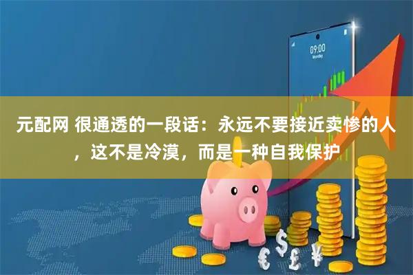 元配网 很通透的一段话：永远不要接近卖惨的人，这不是冷漠，而是一种自我保护