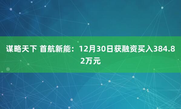 谋略天下 首航新能：12月30日获融资买入384.82万元