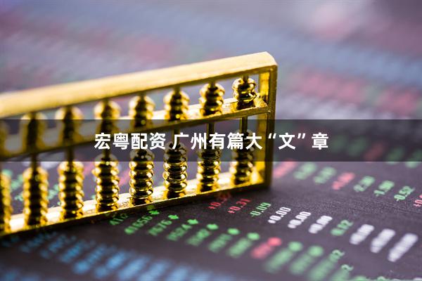 宏粤配资 广州有篇大“文”章
