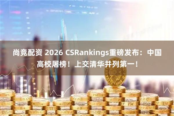 尚竞配资 2026 CSRankings重磅发布：中国高校屠榜！上交清华并列第一！