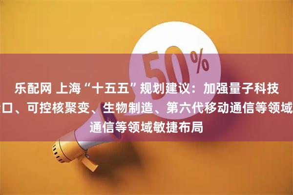 乐配网 上海“十五五”规划建议：加强量子科技、脑机接口、可控核聚变、生物制造、第六代移动通信等领域敏捷布局