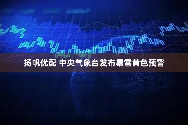 扬帆优配 中央气象台发布暴雪黄色预警