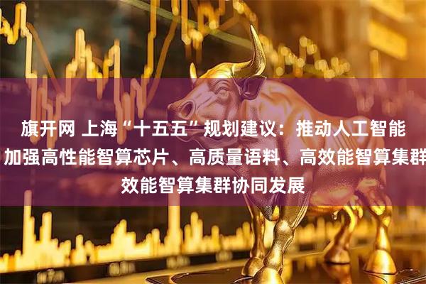 旗开网 上海“十五五”规划建议：推动人工智能全栈创新 加强高性能智算芯片、高质量语料、高效能智算集群协同发展