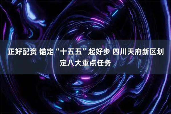 正好配资 锚定“十五五”起好步 四川天府新区划定八大重点任务