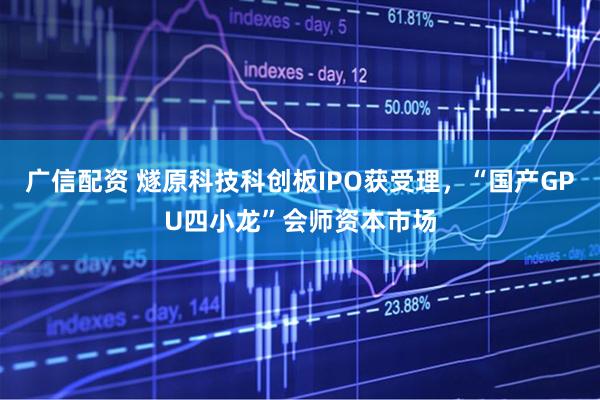 广信配资 燧原科技科创板IPO获受理，“国产GPU四小龙”会师资本市场