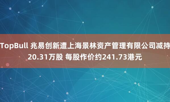 TopBull 兆易创新遭上海景林资产管理有限公司减持20.31万股 每股作价约241.73港元