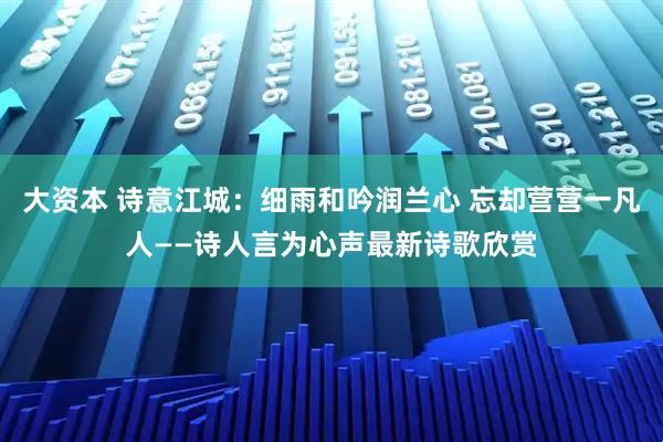 大资本 诗意江城：细雨和吟润兰心 忘却营营一凡人——诗人言为心声最新诗歌欣赏