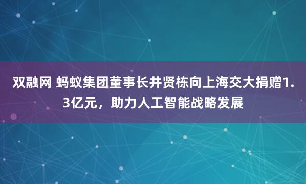 双融网 蚂蚁集团董事长井贤栋向上海交大捐赠1.3亿元，助力人工智能战略发展