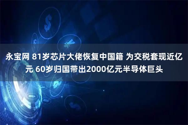 永宝网 81岁芯片大佬恢复中国籍 为交税套现近亿元 60岁归国带出2000亿元半导体巨头