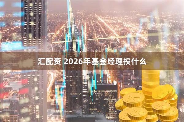 汇配资 2026年基金经理投什么