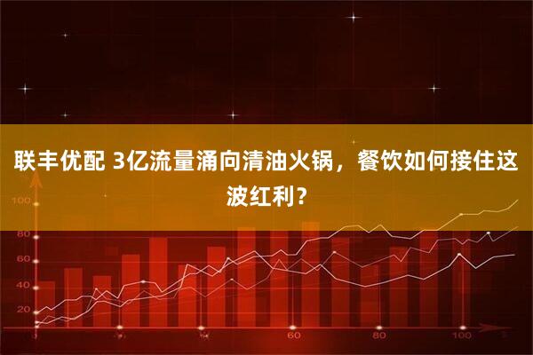 联丰优配 3亿流量涌向清油火锅，餐饮如何接住这波红利？