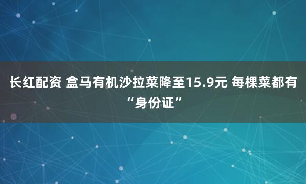 长红配资 盒马有机沙拉菜降至15.9元 每棵菜都有“身份证”