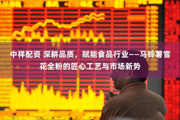 中祥配资 深耕品质，赋能食品行业——马铃薯雪花全粉的匠心工艺与市场新势