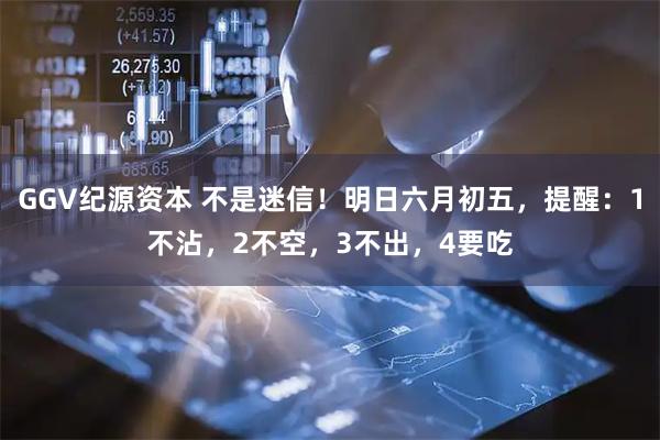 GGV纪源资本 不是迷信!明日六月初五,提醒:1不沾,2不空,3不出,4要吃