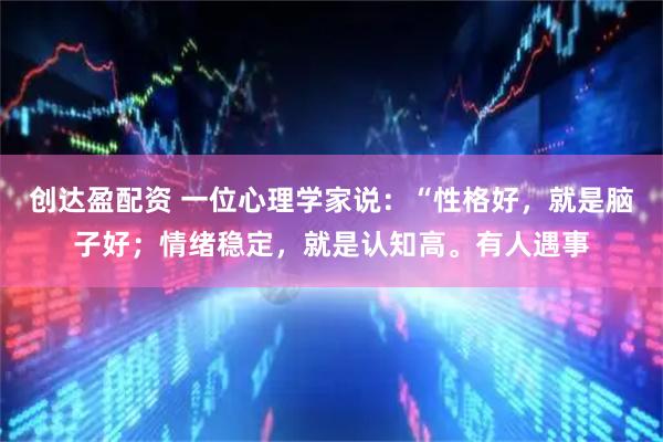 创达盈配资 一位心理学家说:“性格好,就是脑子好;情绪稳定,就是认知高。有人遇事