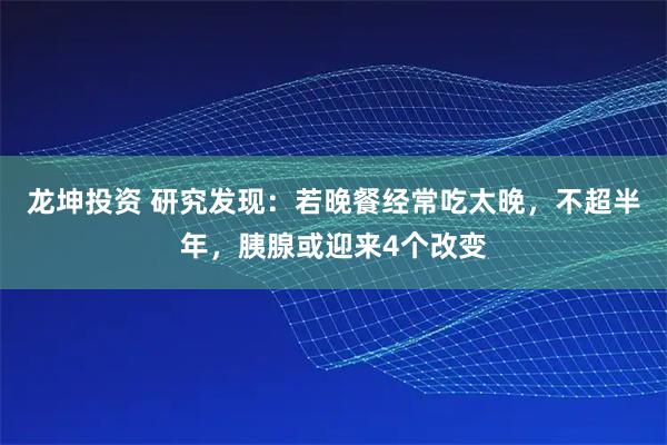 龙坤投资 研究发现:若晚餐经常吃太晚,不超半年,胰腺或迎来4个改变