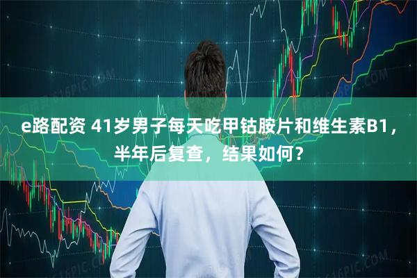e路配资 41岁男子每天吃甲钴胺片和维生素B1，半年后复查，结果如何？