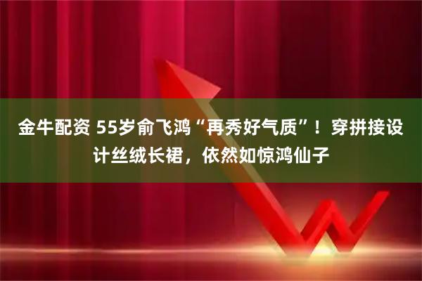 金牛配资 55岁俞飞鸿“再秀好气质”！穿拼接设计丝绒长裙，依然如惊鸿仙子