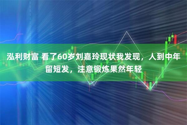 泓利财富 看了60岁刘嘉玲现状我发现，人到中年留短发，注意锻炼果然年轻