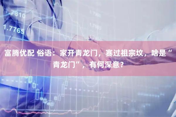 富腾优配 俗语：家开青龙门，赛过祖宗坟，啥是“青龙门”，有何深意？