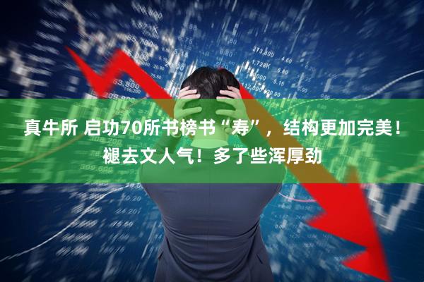 真牛所 启功70所书榜书“寿”，结构更加完美！褪去文人气！多了些浑厚劲